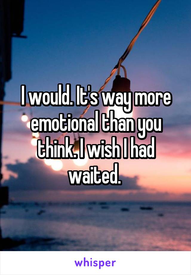 I would. It's way more emotional than you think. I wish I had waited. 