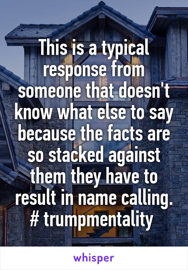 This is a typical response from someone that doesn't know what else to say because the facts are so stacked against them they have to result in name calling.
# trumpmentality 