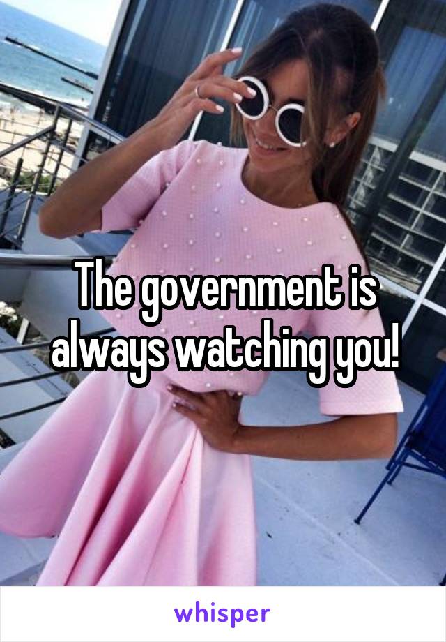 The government is always watching you!