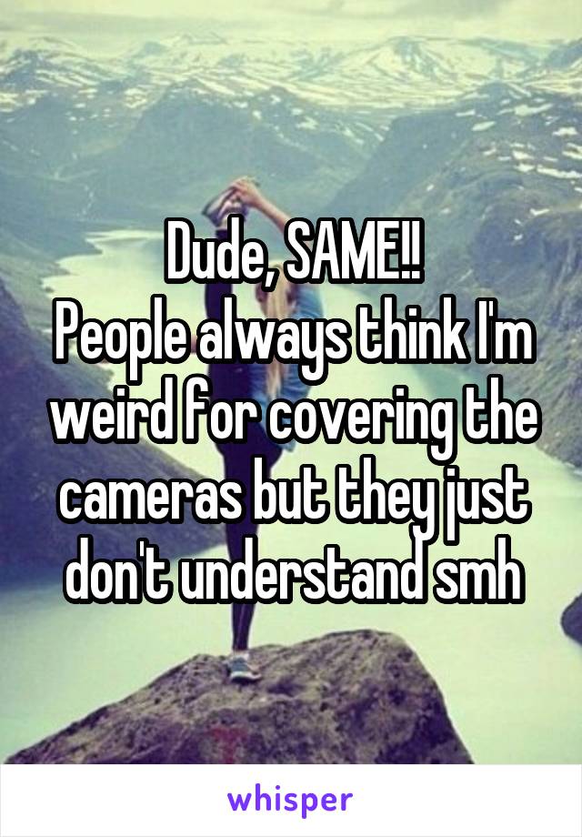 Dude, SAME!!
People always think I'm weird for covering the cameras but they just don't understand smh