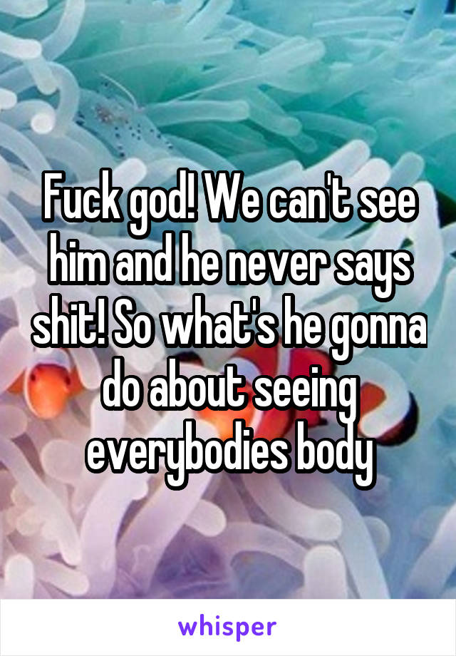 Fuck god! We can't see him and he never says shit! So what's he gonna do about seeing everybodies body