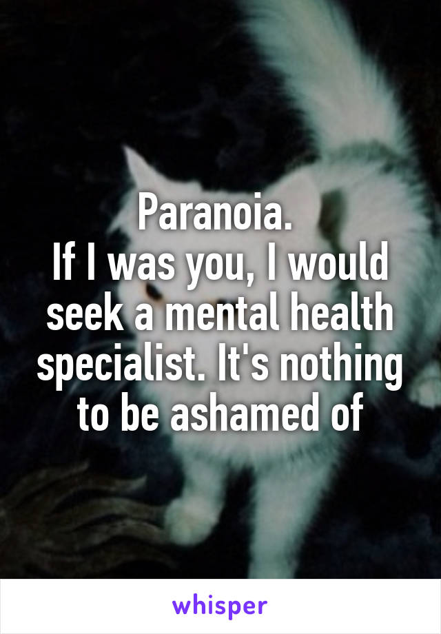 Paranoia. 
If I was you, I would seek a mental health specialist. It's nothing to be ashamed of