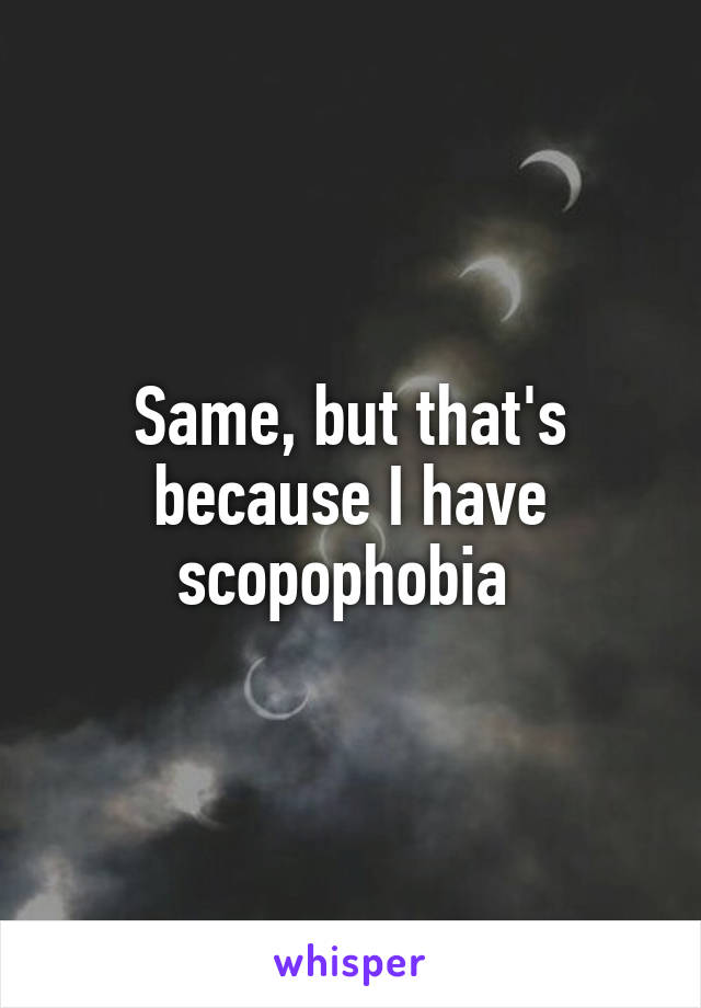 Same, but that's because I have scopophobia 