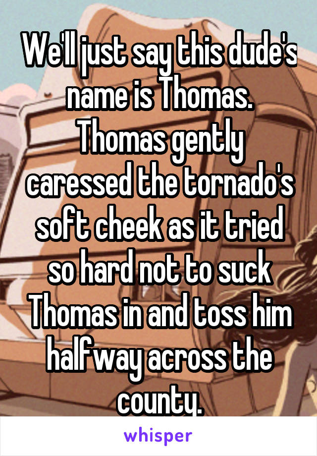 We'll just say this dude's name is Thomas.
Thomas gently caressed the tornado's soft cheek as it tried so hard not to suck Thomas in and toss him halfway across the county.