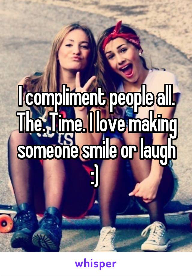I compliment people all. The. Time. I love making someone smile or laugh :) 