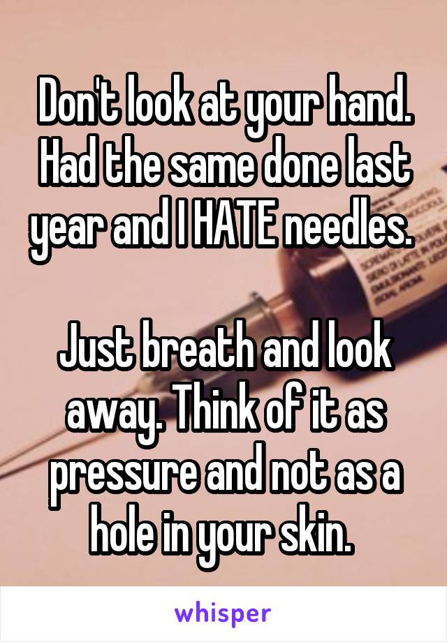 Don't look at your hand. Had the same done last year and I HATE needles. 

Just breath and look away. Think of it as pressure and not as a hole in your skin. 