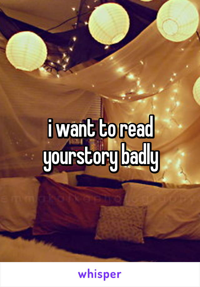 i want to read yourstory badly