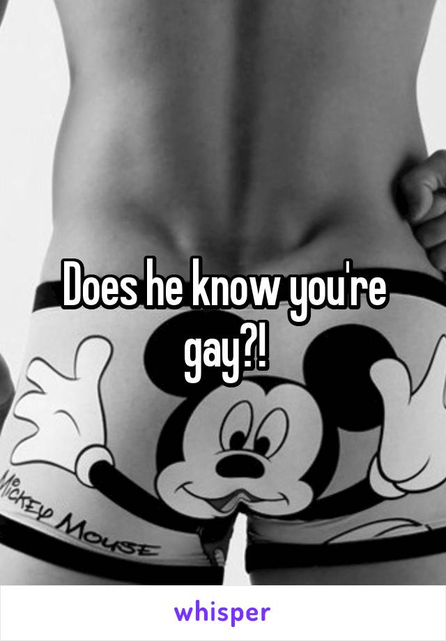 Does he know you're gay?!