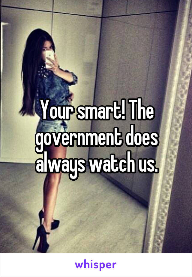 Your smart! The government does always watch us.