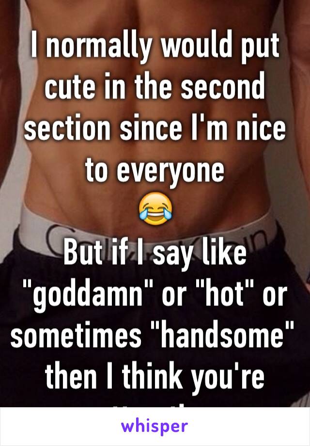 I normally would put cute in the second section since I'm nice to everyone 
😂
But if I say like "goddamn" or "hot" or sometimes "handsome" then I think you're attractive 