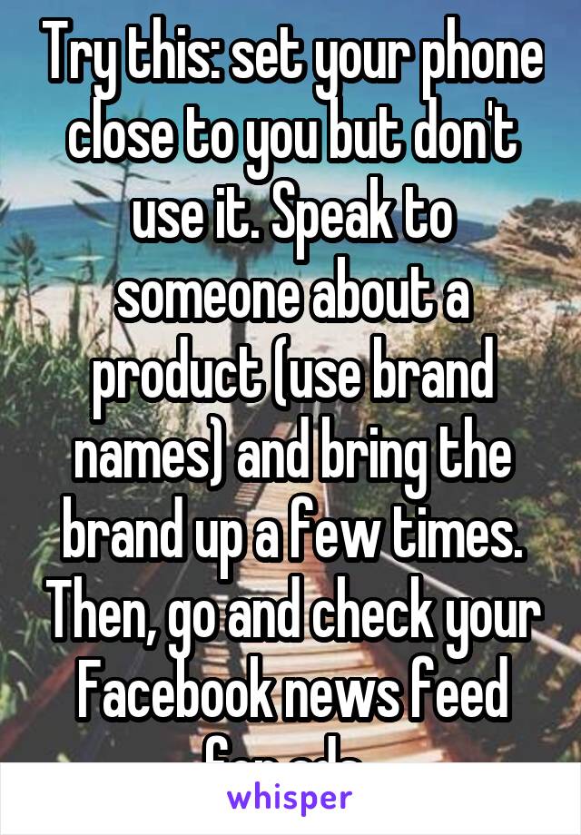 Try this: set your phone close to you but don't use it. Speak to someone about a product (use brand names) and bring the brand up a few times. Then, go and check your Facebook news feed for ads. 