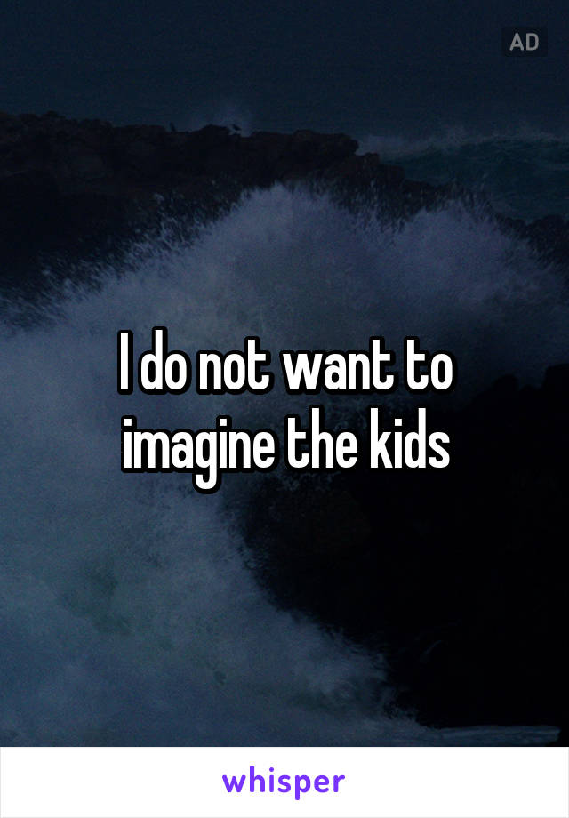 I do not want to imagine the kids