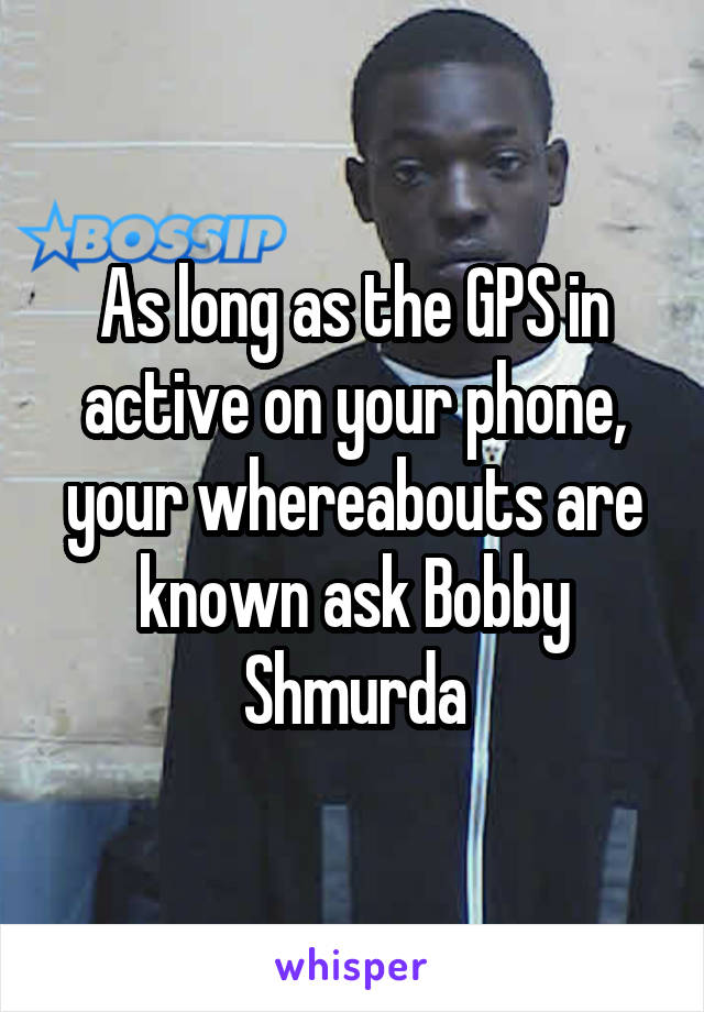 As long as the GPS in active on your phone, your whereabouts are known ask Bobby Shmurda