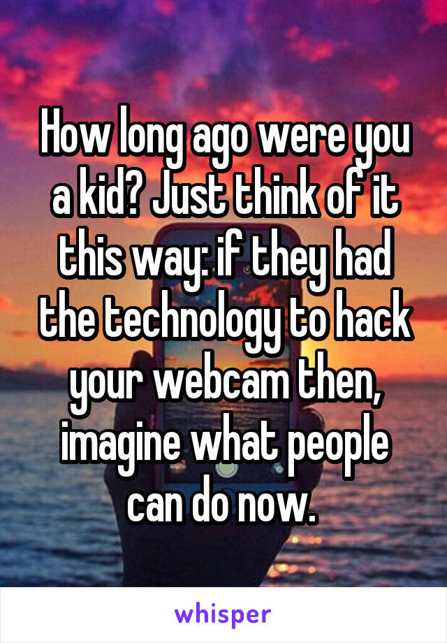 How long ago were you a kid? Just think of it this way: if they had the technology to hack your webcam then, imagine what people can do now. 