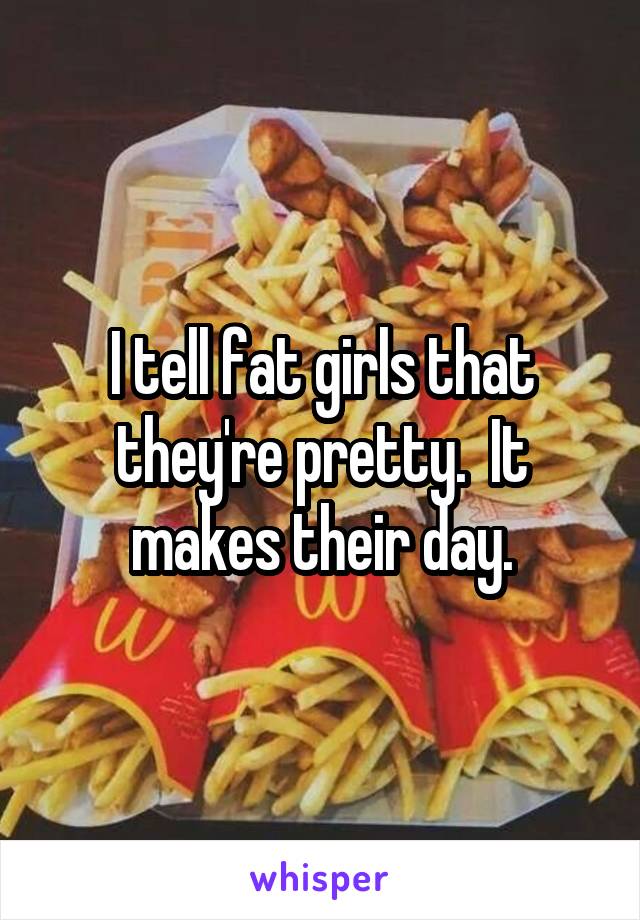 I tell fat girls that they're pretty.  It makes their day.