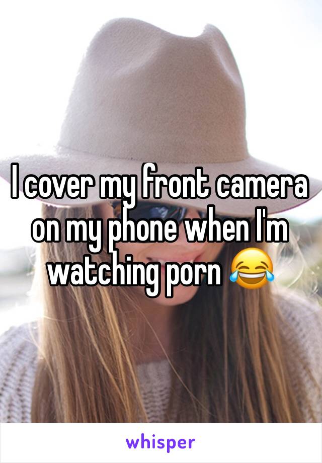 I cover my front camera on my phone when I'm watching porn 😂