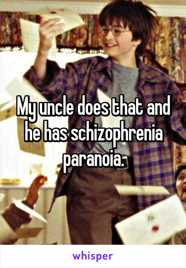 My uncle does that and he has schizophrenia paranoia.