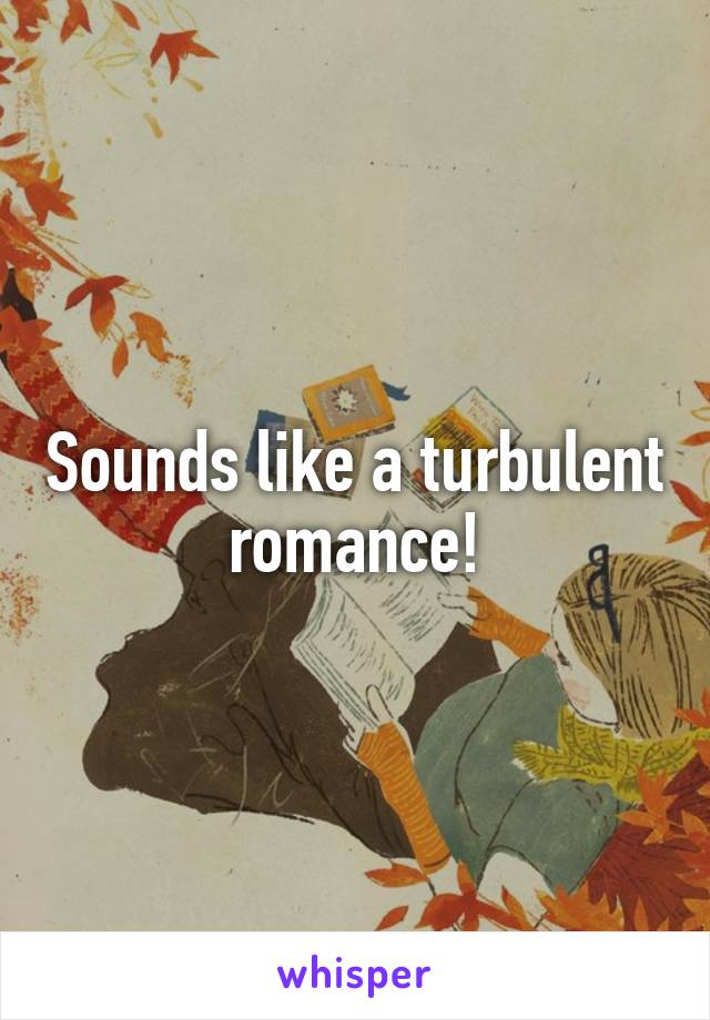 Sounds like a turbulent romance!