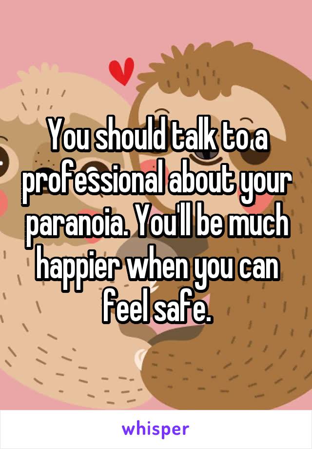 You should talk to a professional about your paranoia. You'll be much happier when you can feel safe.