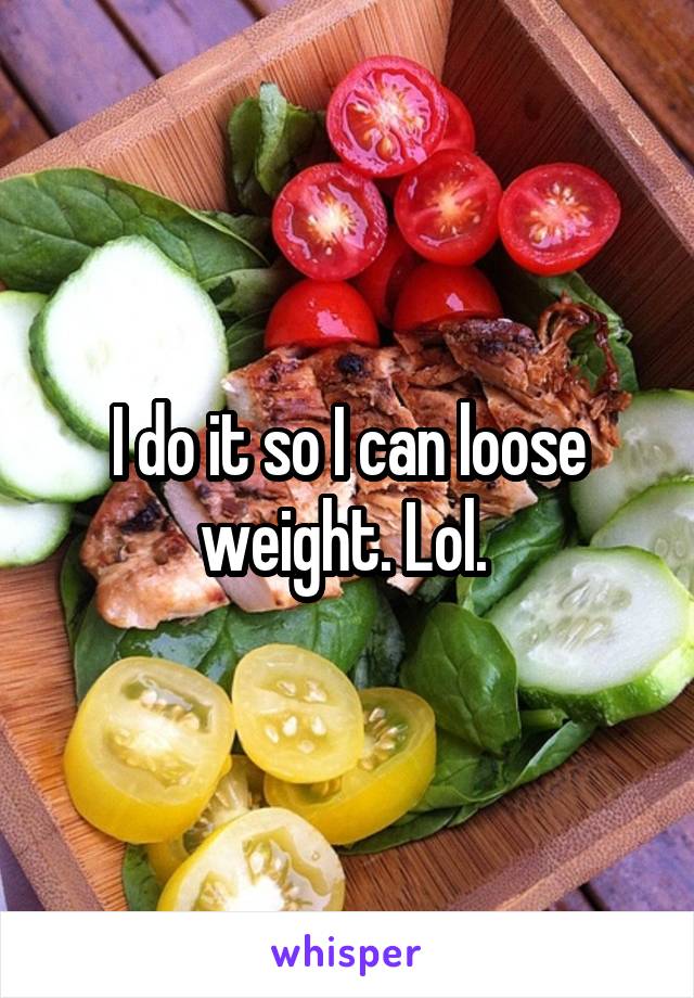 I do it so I can loose weight. Lol. 