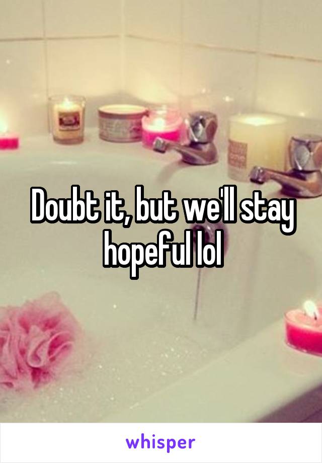 Doubt it, but we'll stay hopeful lol