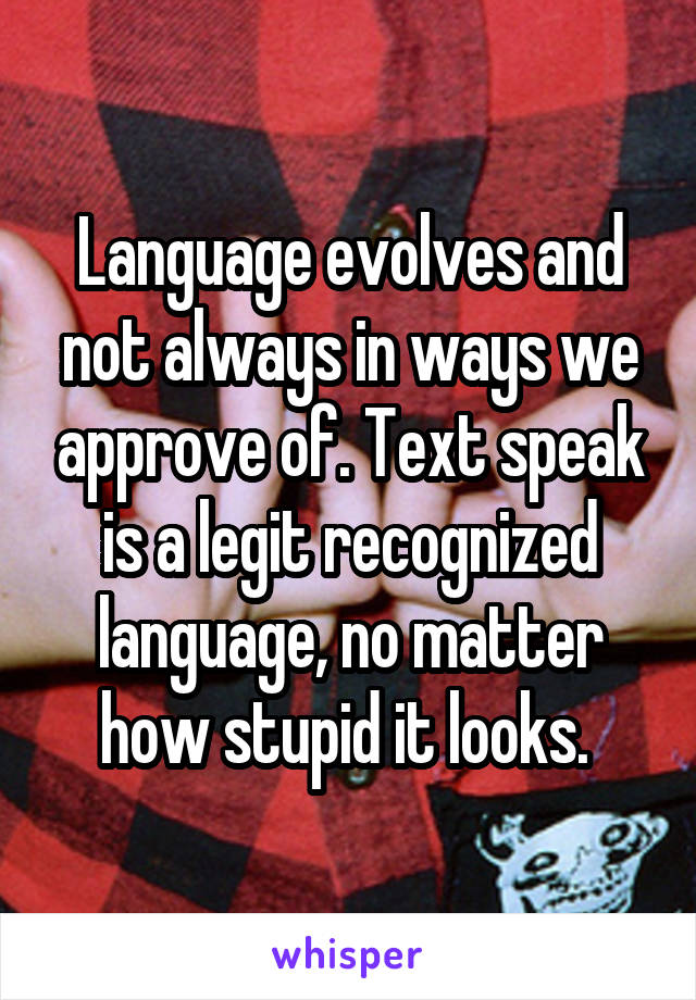 Language evolves and not always in ways we approve of. Text speak is a legit recognized language, no matter how stupid it looks. 