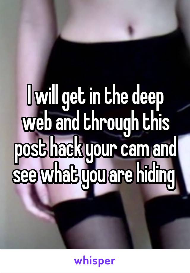 I will get in the deep web and through this post hack your cam and see what you are hiding 