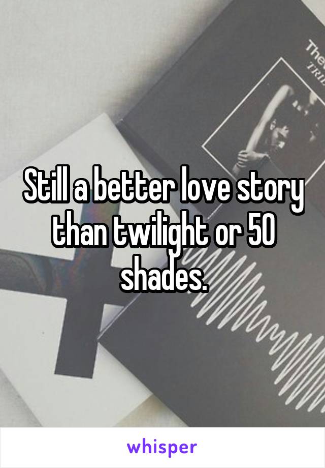 Still a better love story than twilight or 50 shades.