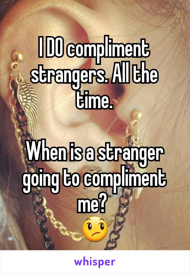 I DO compliment strangers. All the time.

When is a stranger going to compliment me? 
😞