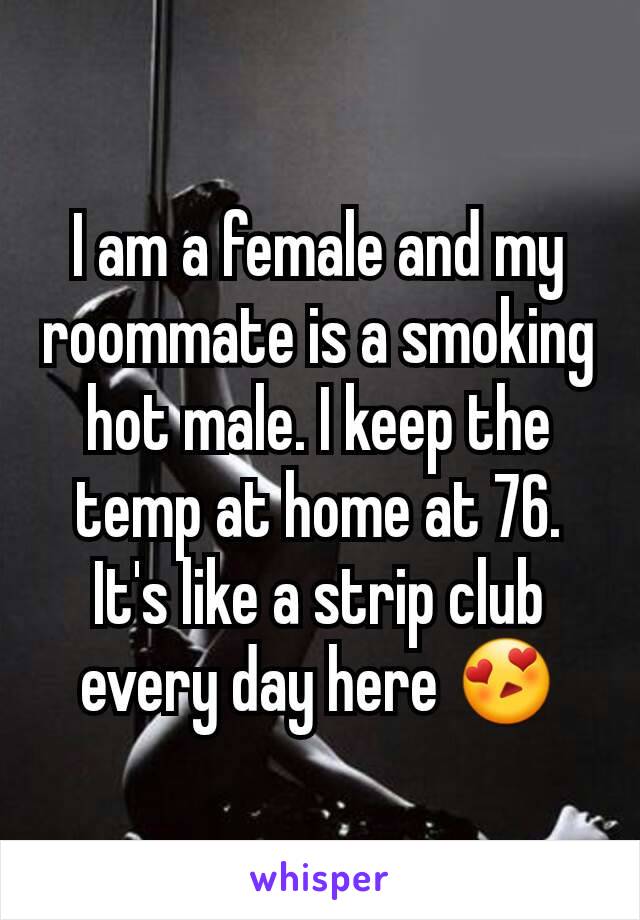 I am a female and my roommate is a smoking hot male. I keep the temp at home at 76. It's like a strip club every day here 😍