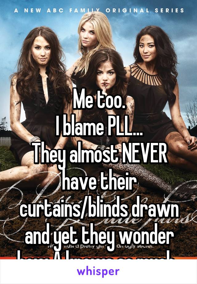 


Me too.
I blame PLL...
They almost NEVER have their curtains/blinds drawn and yet they wonder how A knows so much..