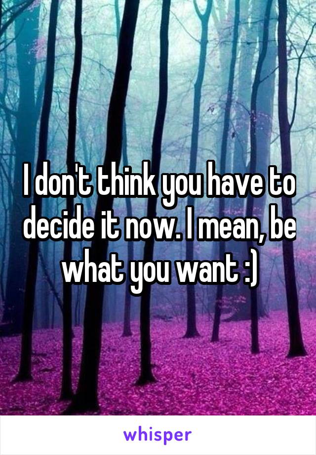 I don't think you have to decide it now. I mean, be what you want :)