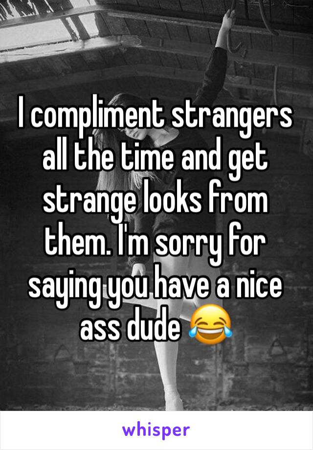 I compliment strangers all the time and get strange looks from them. I'm sorry for saying you have a nice ass dude 😂