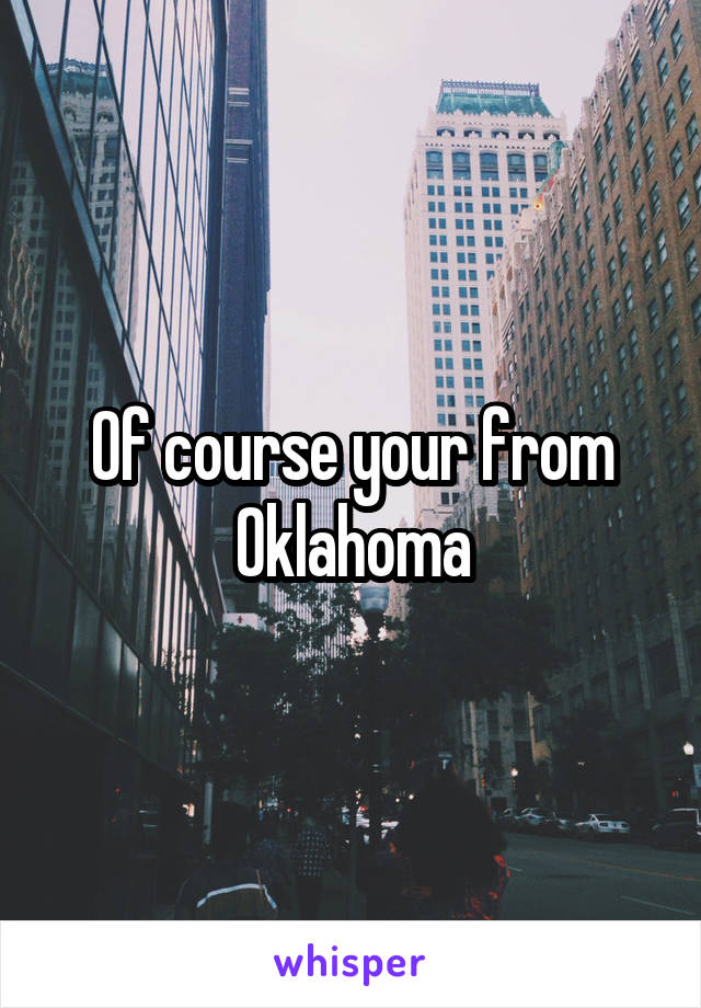 Of course your from Oklahoma
