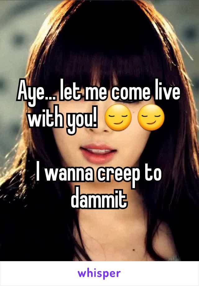Aye... let me come live with you! 😏😏 

I wanna creep to dammit