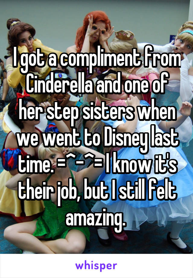 I got a compliment from Cinderella and one of her step sisters when we went to Disney last time. =^-^= I know it's their job, but I still felt amazing. 