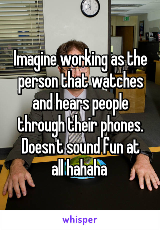 Imagine working as the person that watches and hears people through their phones.
Doesn't sound fun at all hahaha 