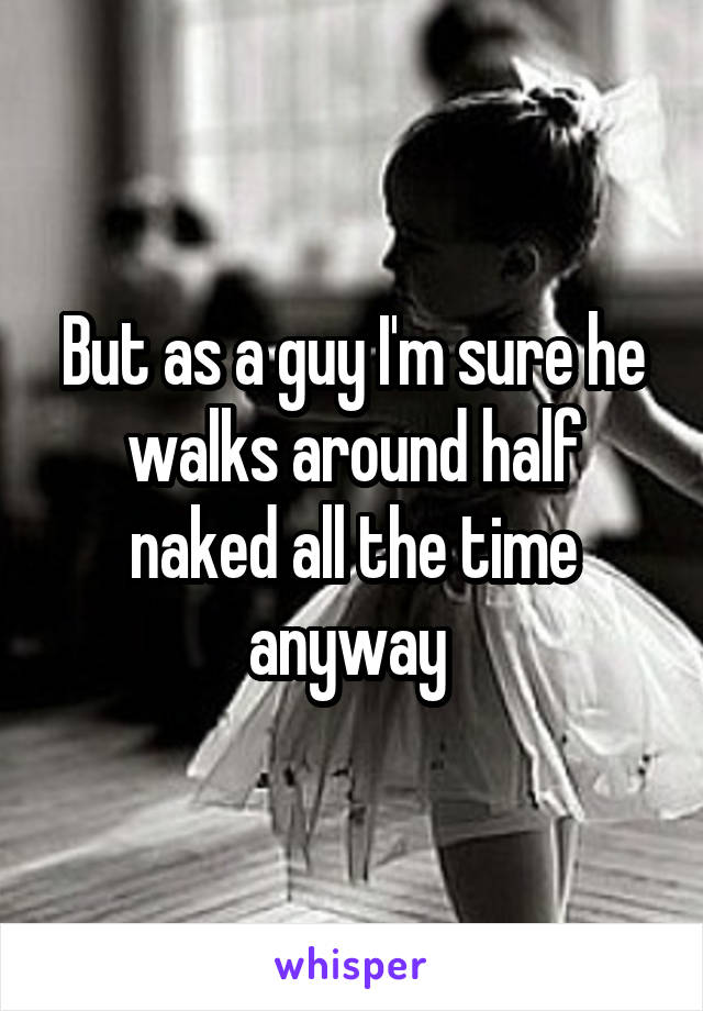 But as a guy I'm sure he walks around half naked all the time anyway 