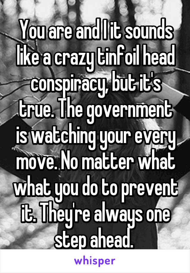 You are and I it sounds like a crazy tinfoil head conspiracy, but it's true. The government is watching your every move. No matter what what you do to prevent it. They're always one step ahead. 