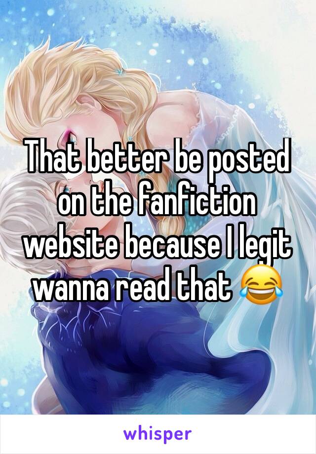 That better be posted on the fanfiction website because I legit wanna read that 😂