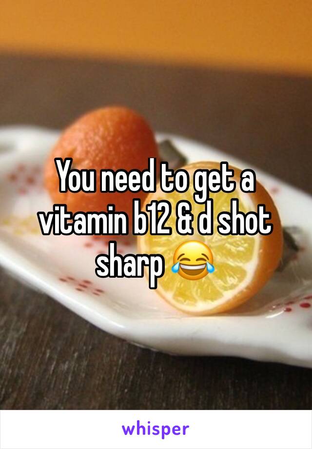 You need to get a vitamin b12 & d shot sharp 😂