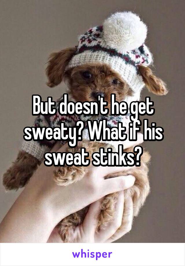 But doesn't he get sweaty? What if his sweat stinks?