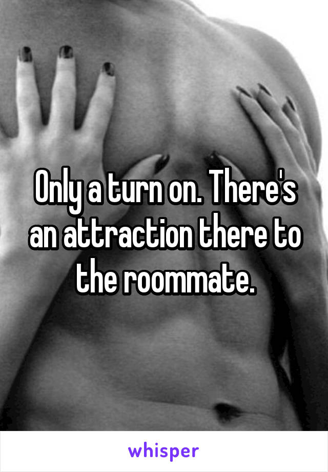 Only a turn on. There's an attraction there to the roommate.