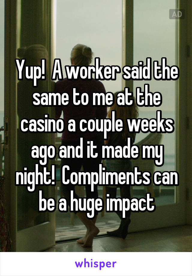 Yup!  A worker said the same to me at the casino a couple weeks ago and it made my night!  Compliments can be a huge impact