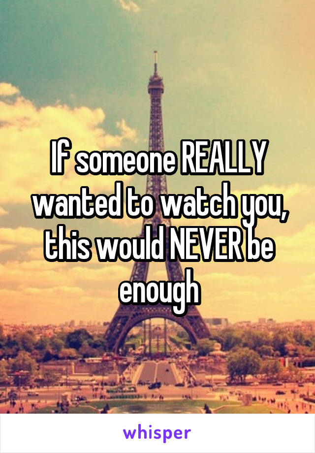 If someone REALLY wanted to watch you, this would NEVER be enough