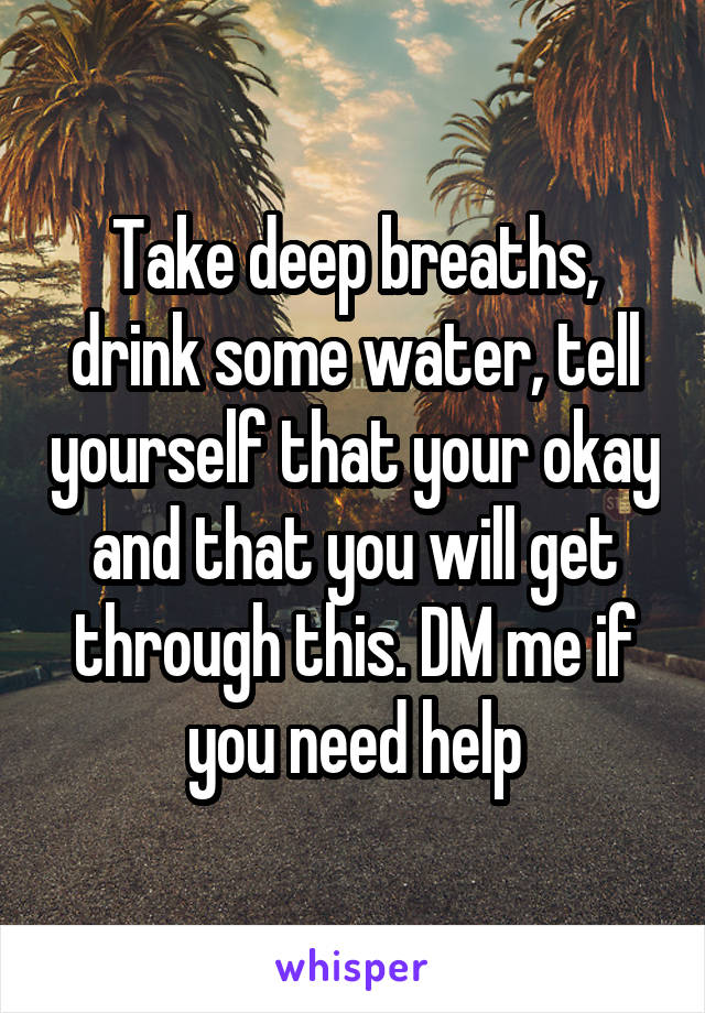 Take deep breaths, drink some water, tell yourself that your okay and that you will get through this. DM me if you need help