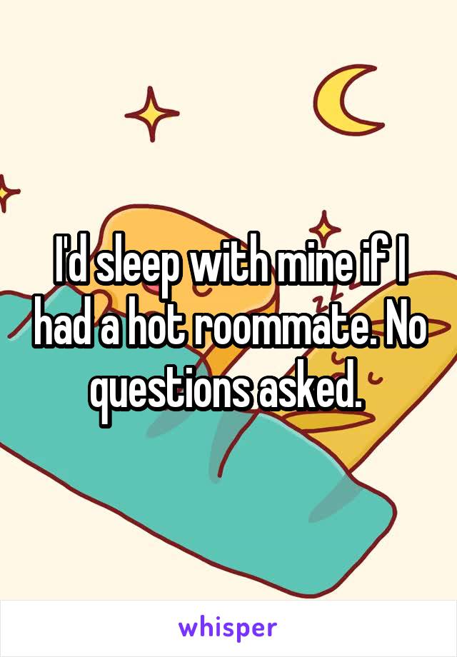 I'd sleep with mine if I had a hot roommate. No questions asked. 