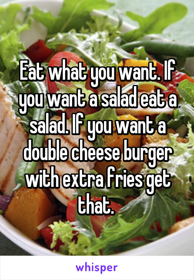 Eat what you want. If you want a salad eat a salad. If you want a double cheese burger with extra fries get that. 