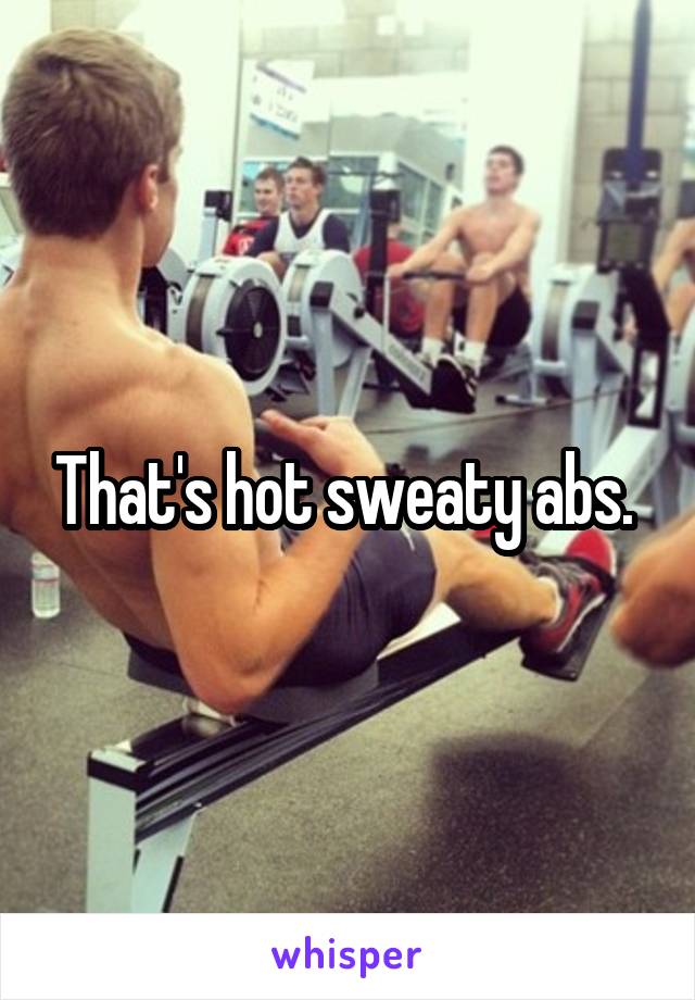 That's hot sweaty abs. 
