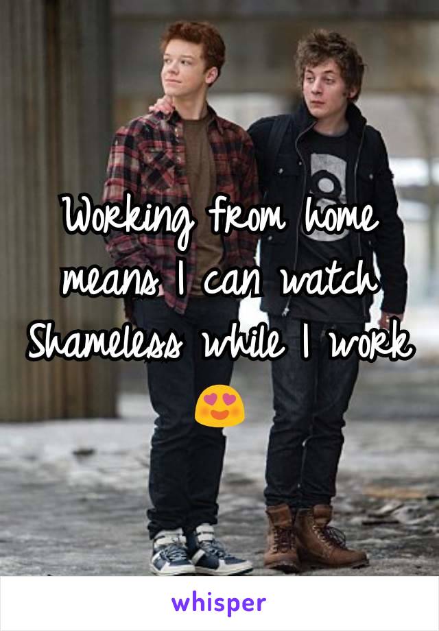 Working from home means I can watch Shameless while I work ðŸ˜�